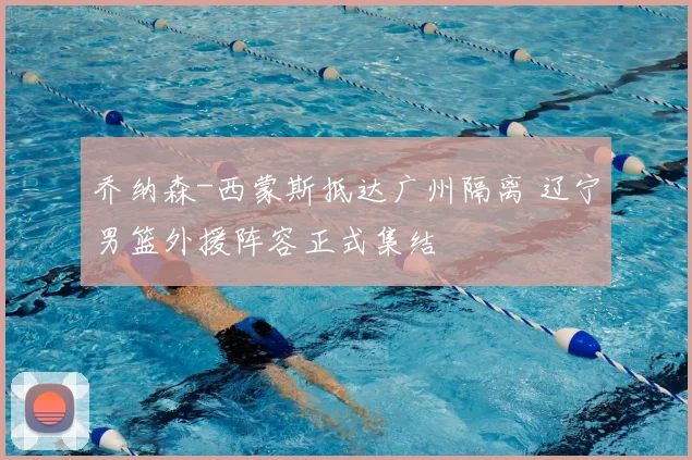 乔纳森-西蒙斯抵达广州隔离 辽宁男篮外援阵容正式集结