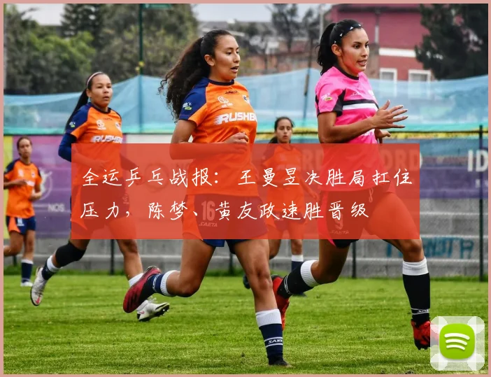 全运乒乓战报：王曼昱决胜局扛住压力，陈梦、黄友政速胜晋级