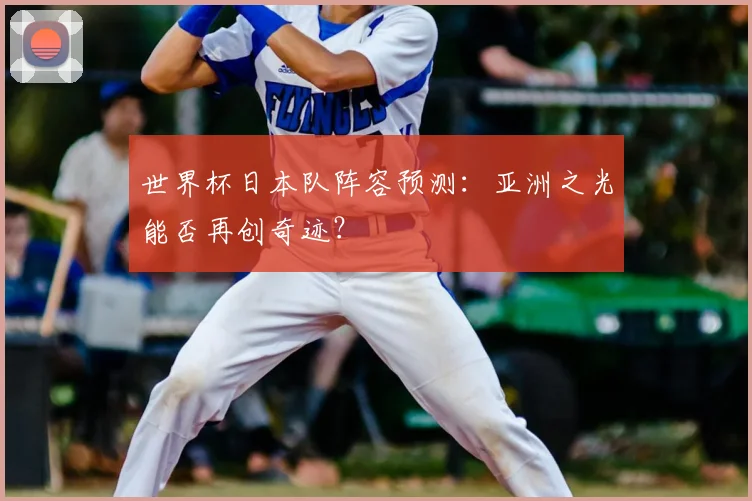 世界杯日本队阵容预测：亚洲之光能否再创奇迹？