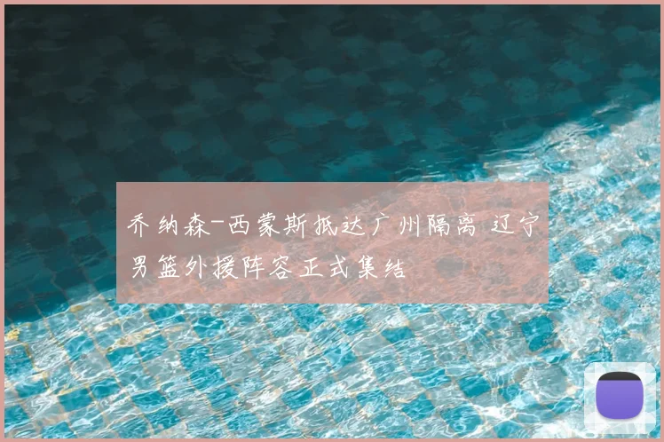 乔纳森-西蒙斯抵达广州隔离 辽宁男篮外援阵容正式集结