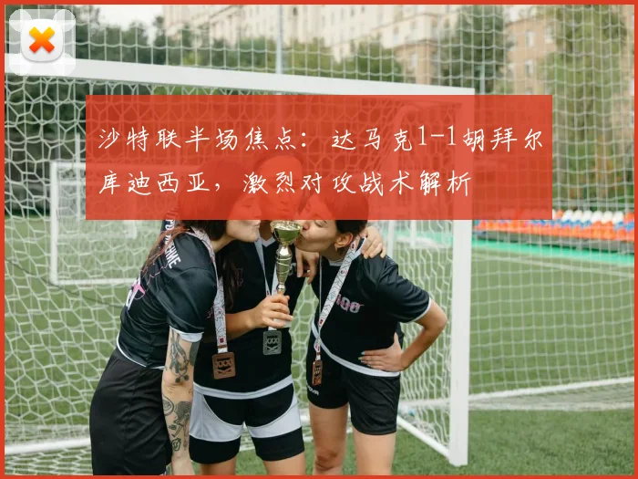 沙特联半场焦点:达马克1-1胡拜尔库迪西亚,激烈对攻战术解析