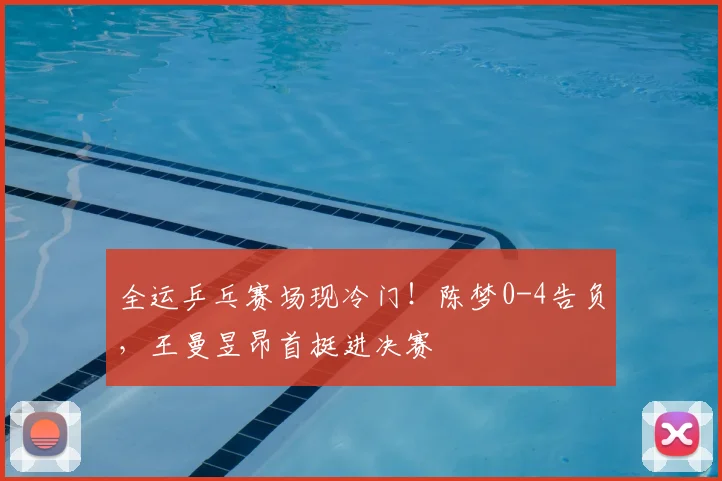 全运乒乓赛场现冷门！陈梦0-4告负，王曼昱昂首挺进决赛