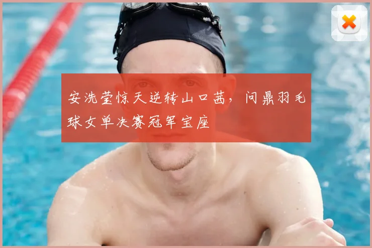 安洗莹惊天逆转山口茜,问鼎羽毛球女单决赛冠军宝座