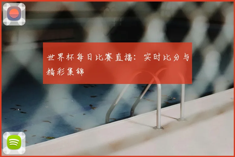 世界杯每日比赛直播：实时比分与精彩集锦