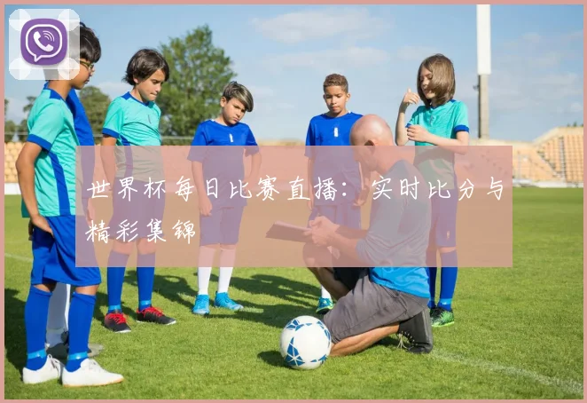 世界杯每日比赛直播:实时比分与精彩集锦