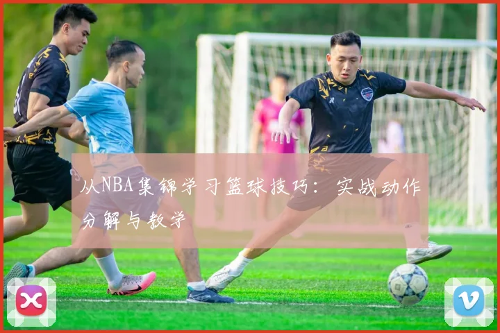 从NBA集锦学习篮球技巧：实战动作分解与教学