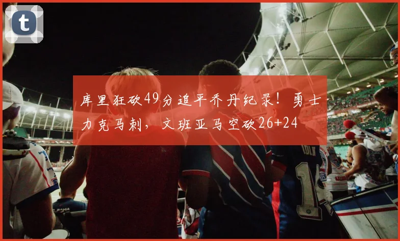库里狂砍49分追平乔丹纪录!勇士力克马刺,文班亚马空砍26+24
