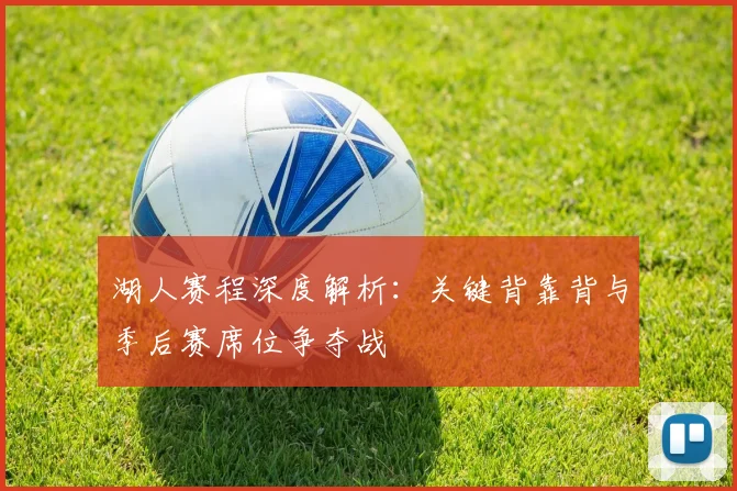 湖人赛程深度解析:关键背靠背与季后赛席位争夺战