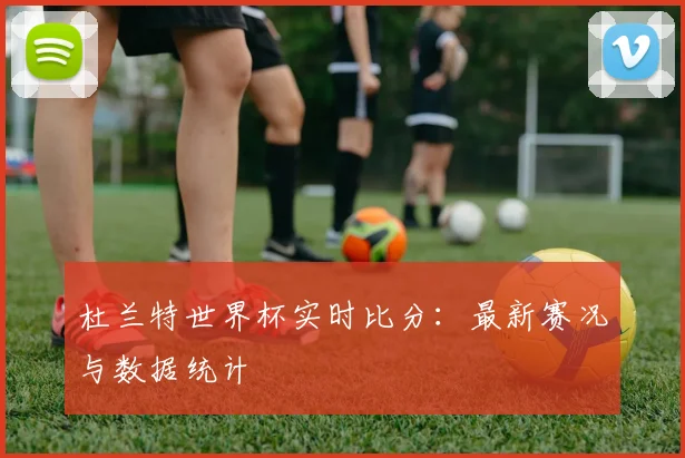 杜兰特世界杯实时比分：最新赛况与数据统计