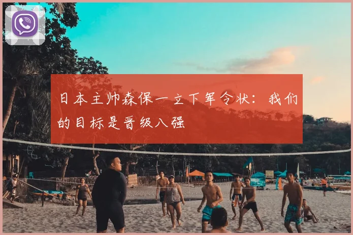 日本主帅森保一立下军令状：我们的目标是晋级八强