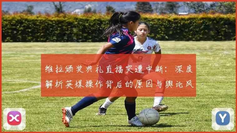 维拉颁奖典礼直播突遭中断:深度解析英媒操作背后的原因与舆论风波