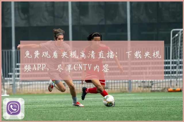 免费观看央视高清直播：下载央视频APP，尽享CNTV内容