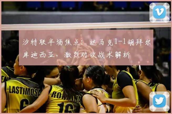 沙特联半场焦点：达马克1-1胡拜尔库迪西亚，激烈对攻战术解析