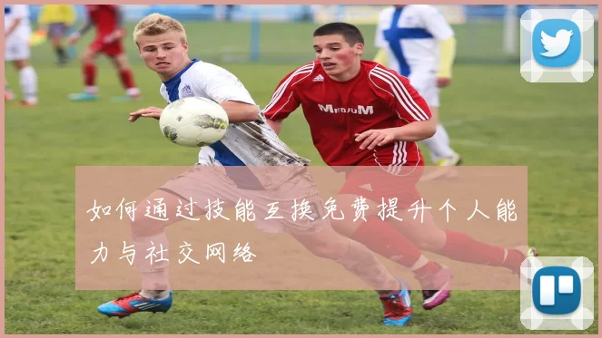 如何通过技能互换免费提升个人能力与社交网络