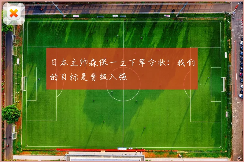 日本主帅森保一立下军令状：我们的目标是晋级八强
