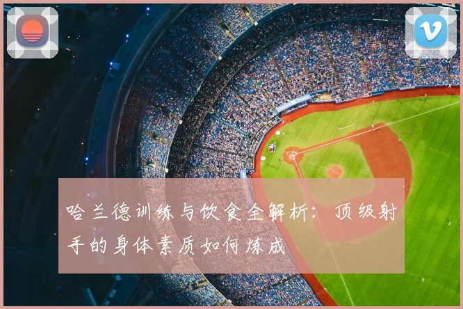 哈兰德训练与饮食全解析:顶级射手的身体素质如何炼成