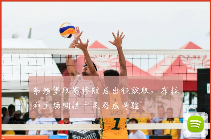 弗赖堡联赛惨败后出征欧联,布拉加主场韧性十足恐成考验