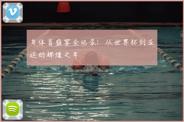 年体育盛宴全记录：从世界杯到亚运的辉煌之年