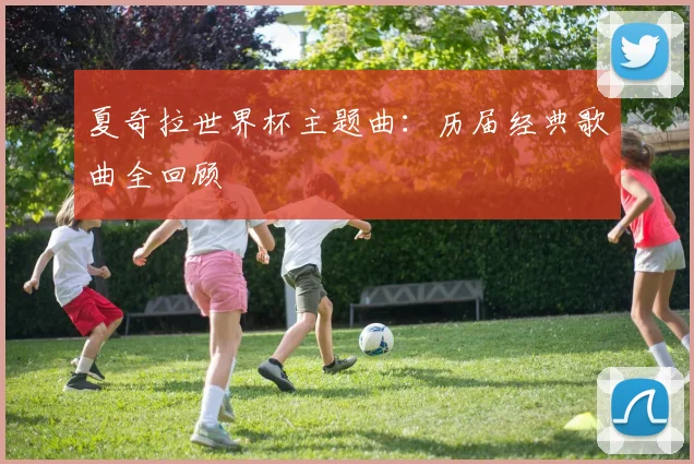 夏奇拉世界杯主题曲：历届经典歌曲全回顾