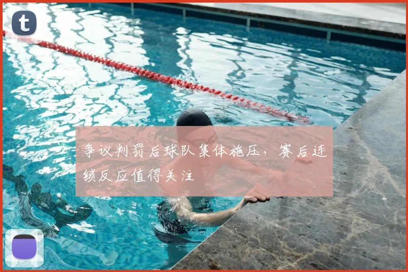 争议判罚后球队集体施压,赛后连锁反应值得关注