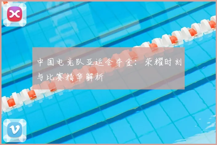 中国电竞队亚运会夺金:荣耀时刻与比赛精华解析
