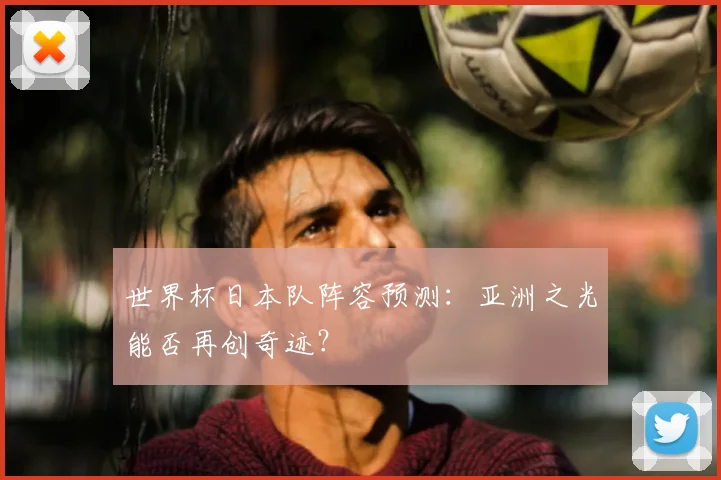 世界杯日本队阵容预测：亚洲之光能否再创奇迹？