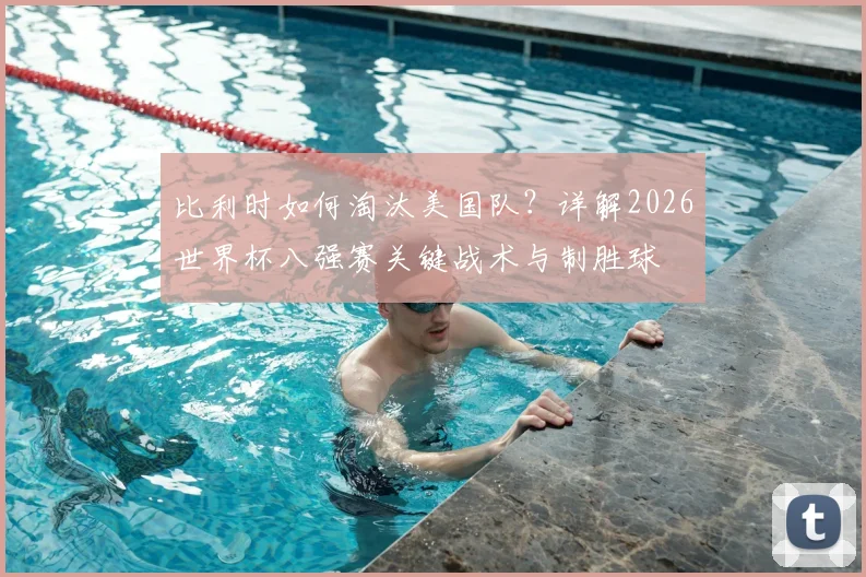 比利时如何淘汰美国队?详解2026世界杯八强赛关键战术与制胜球