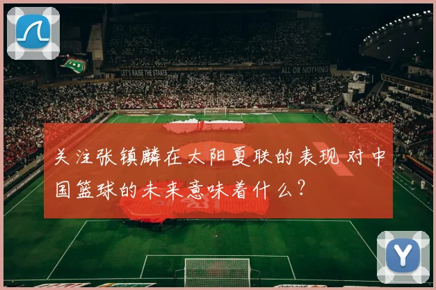 关注张镇麟在太阳夏联的表现 对中国篮球的未来意味着什么？