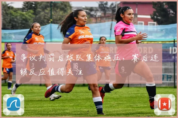 争议判罚后球队集体施压,赛后连锁反应值得关注