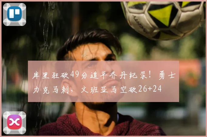 库里狂砍49分追平乔丹纪录！勇士力克马刺，文班亚马空砍26+24