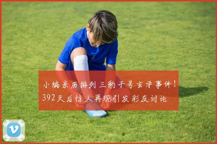 小编亲历排列三豹子号玄学事件!392天后惊人再现引发彩友讨论